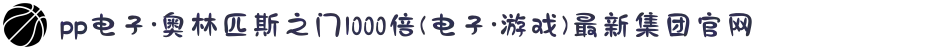 pp电子·奥林匹斯之门1000倍(电子·游戏)最新集团官网
